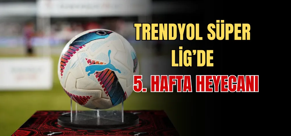 TRENDYOL SÜPER LİG’DE 5. HAFTA HEYECANI 