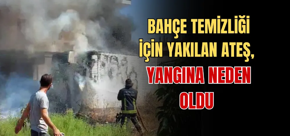 BAHÇE TEMİZLİĞİ İÇİN YAKILAN ATEŞ, YANGINA NEDEN OLDU 