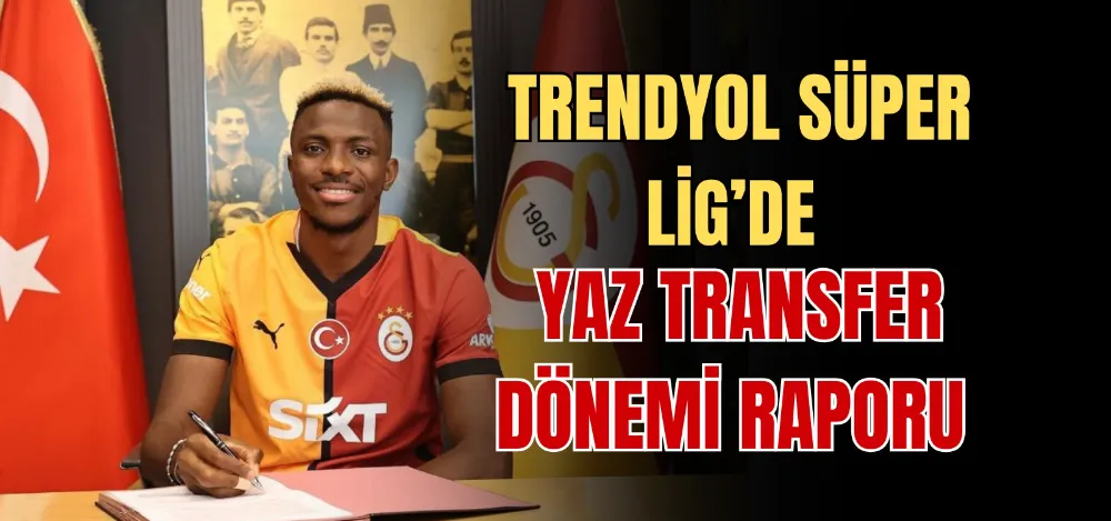 TRENDYOL SÜPER LİG’DE YAZ TRANSFER DÖNEMİ RAPORU 