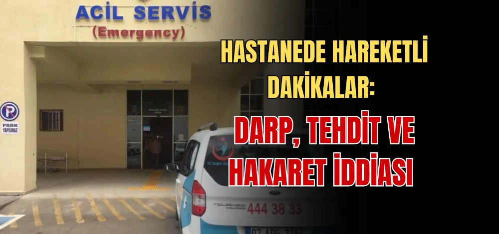 HASTANEDE HAREKETLİ DAKİKALAR:   DARP, TEHDİT VE HAKARET İDDİASI 