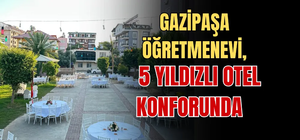 GAZİPAŞA ÖĞRETMENEVİ, 5 YILDIZLI OTEL KONFORUNDA  