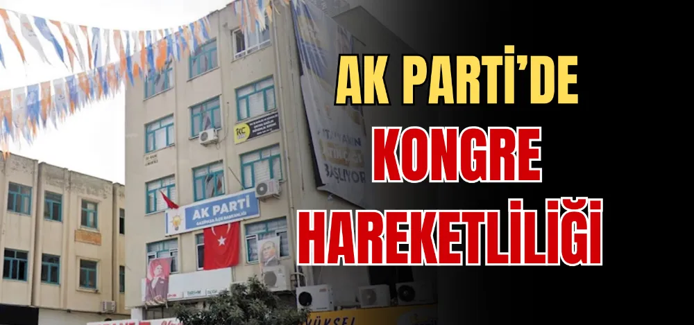 AK PARTİ’DE KONGRE HAREKETLİLİĞİ 