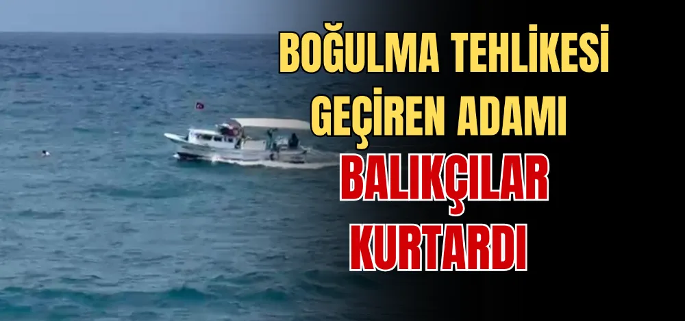 BOĞULMA TEHLİKESİ GEÇİREN ADAMI BALIKÇILAR KURTARDI 