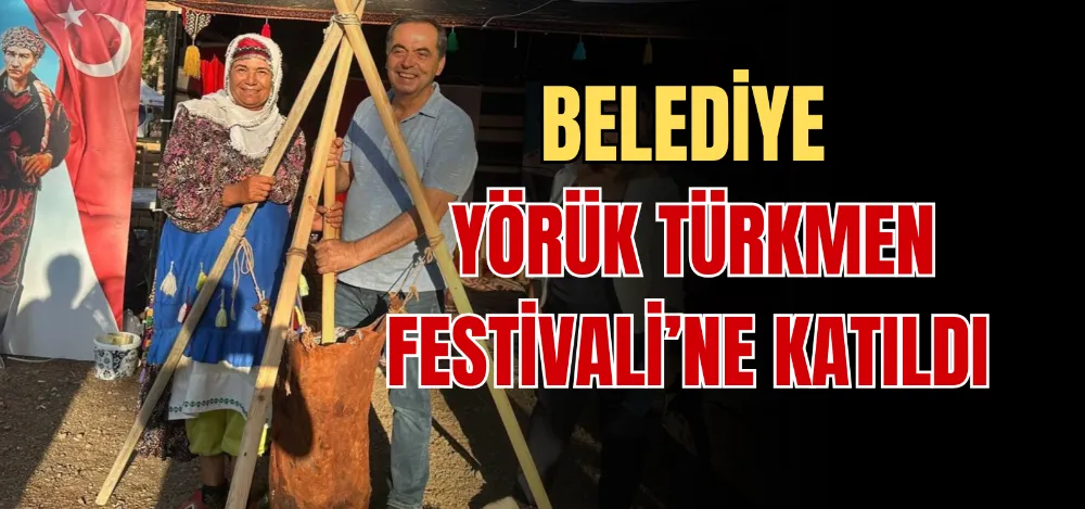 BELEDİYE YÖRÜK TÜRKMEN FESTİVALİ’NE KATILDI 