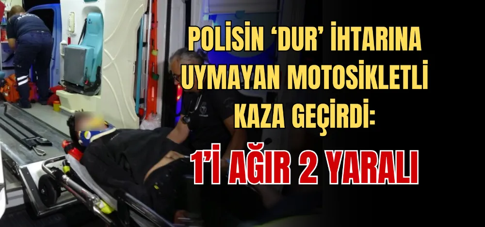 POLİSİN ‘DUR’ İHTARINA UYMAYAN MOTOSİKLETLİ KAZA GEÇİRDİ: 1’İ AĞIR 2 YARALI 