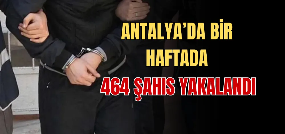 ANTALYA’DA BİR HAFTADA 464 ŞAHIS YAKALANDI 