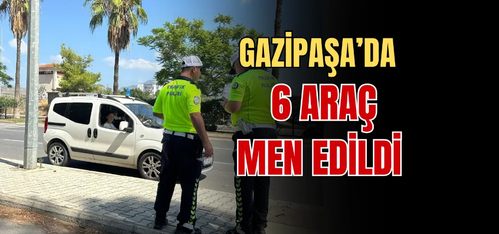 GAZİPAŞA’DA 6 ARAÇ MEN EDİLDİ 