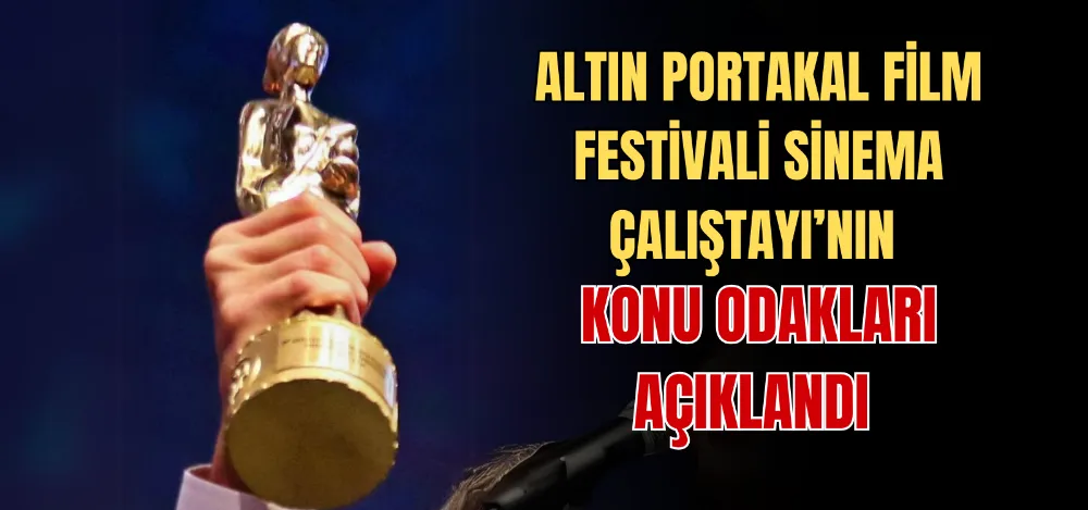 ALTIN PORTAKAL FİLM FESTİVALİ SİNEMA ÇALIŞTAYI’NIN KONU ODAKLARI AÇIKLANDI 