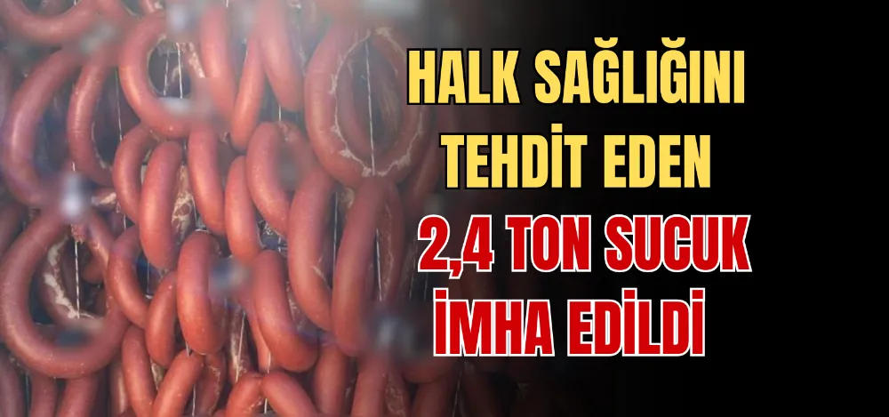 HALK SAĞLIĞINI TEHDİT EDEN 2,4 TON SUCUK İMHA EDİLDİ 