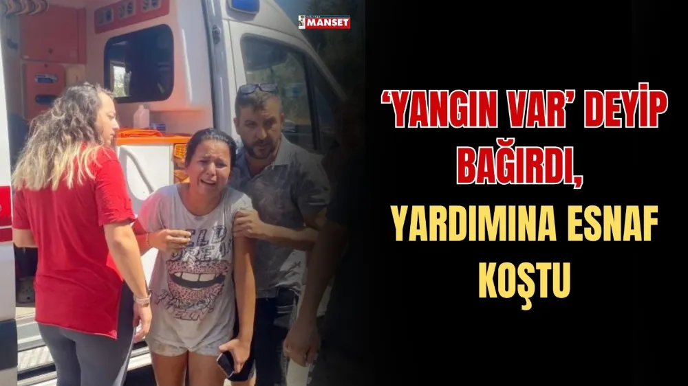 ‘YANGIN VAR’ DEYİP BAĞIRDI, YARDIMINA ESNAF KOŞTU