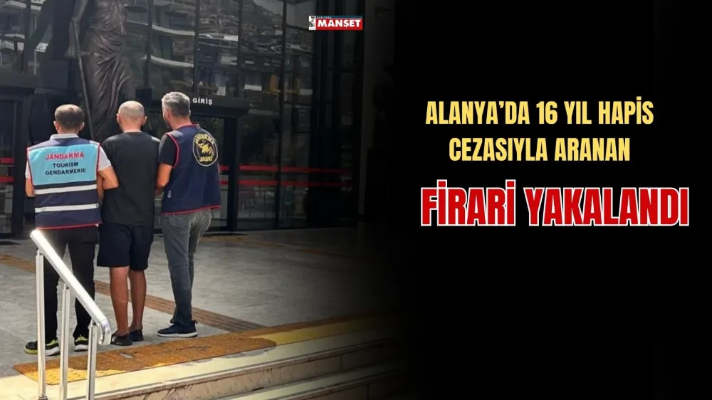 ALANYA’DA 16 YIL HAPİS CEZASIYLA ARANAN FİRARİ YAKALANDI