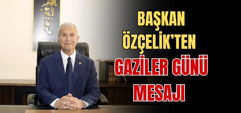 BAŞKAN ÖZÇELİK’TEN GAZİLER GÜNÜ MESAJI 