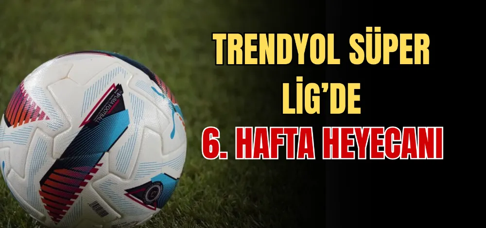 TRENDYOL SÜPER LİG’DE 6. HAFTA HEYECANI 