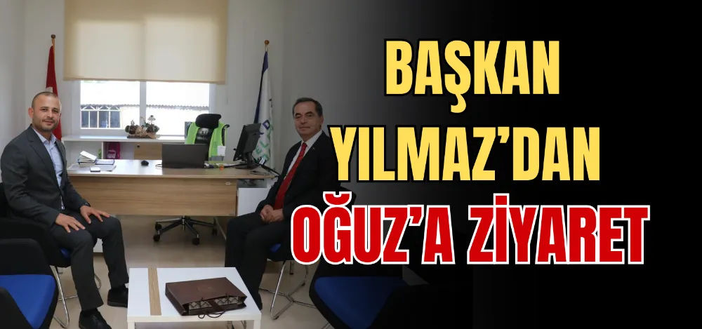 BAŞKAN YILMAZ’DAN OĞUZ’A ZİYARET 