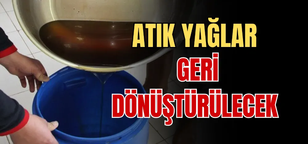 ATIK YAĞLAR GERİ DÖNÜŞTÜRÜLECEK 