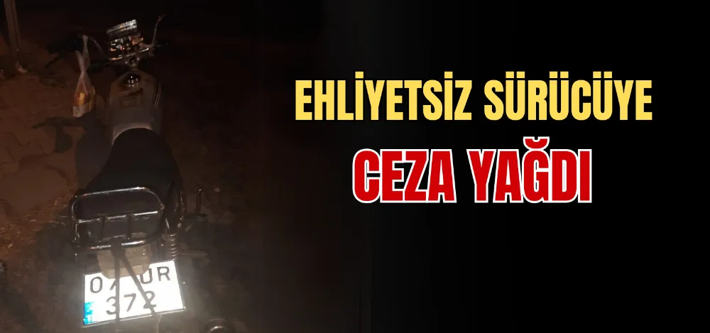 EHLİYETSİZ SÜRÜCÜYE CEZA YAĞDI 