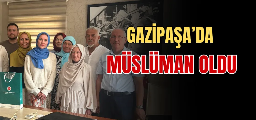 GAZİPAŞA’DA MÜSLÜMAN OLDU 