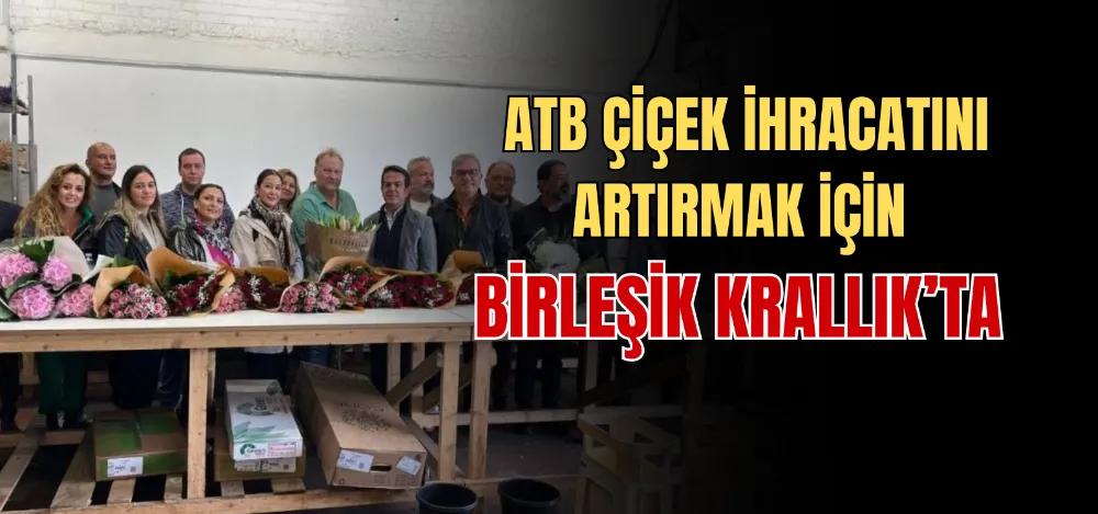 ATB ÇİÇEK İHRACATINI ARTIRMAK İÇİN BİRLEŞİK KRALLIK’TA 