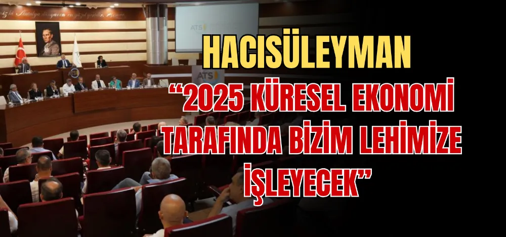 HACISÜLEYMAN “2025 KÜRESEL EKONOMİ TARAFINDA BİZİM LEHİMİZE İŞLEYECEK” 