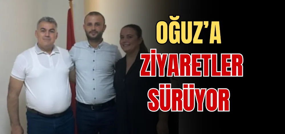 OĞUZ’A ZİYARETLER SÜRÜYOR 