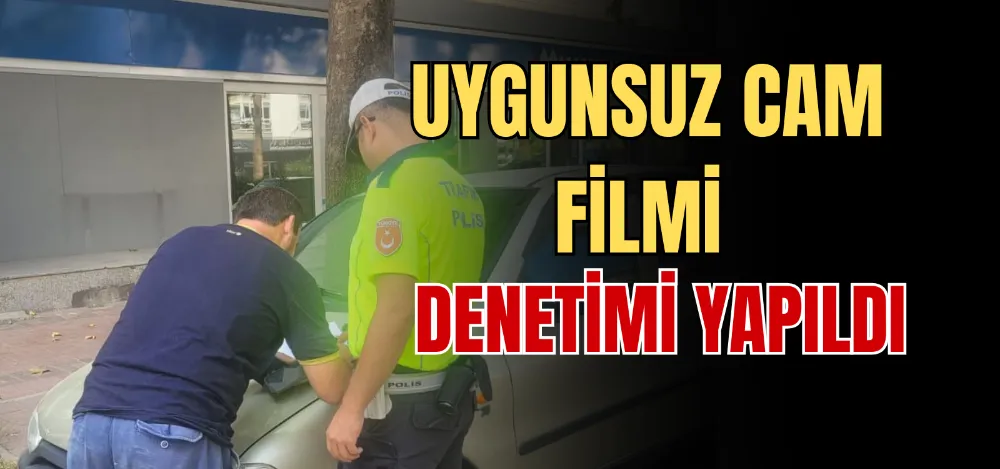 UYGUNSUZ CAM FİLMİ DENETİMİ YAPILDI 