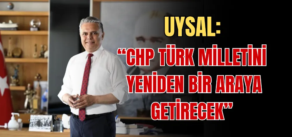 UYSAL: “CHP TÜRK MİLLETİNİ YENİDEN BİR ARAYA GETİRECEK” 