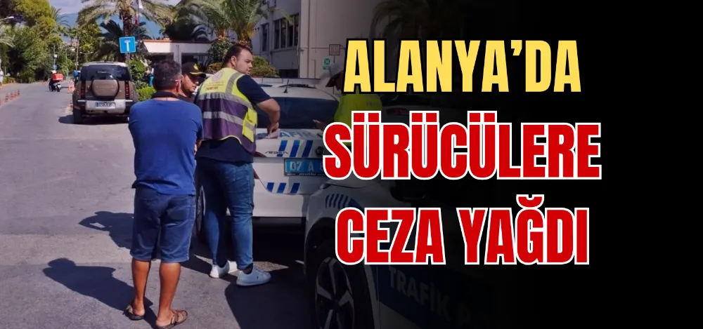 ALANYA’DA SÜRÜCÜLERE CEZA YAĞDI 