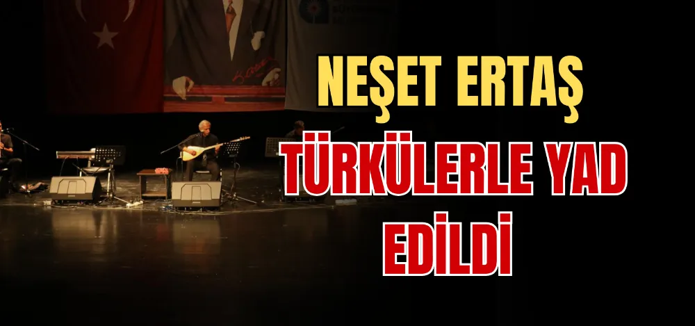 NEŞET ERTAŞ TÜRKÜLERLE YAD EDİLDİ 