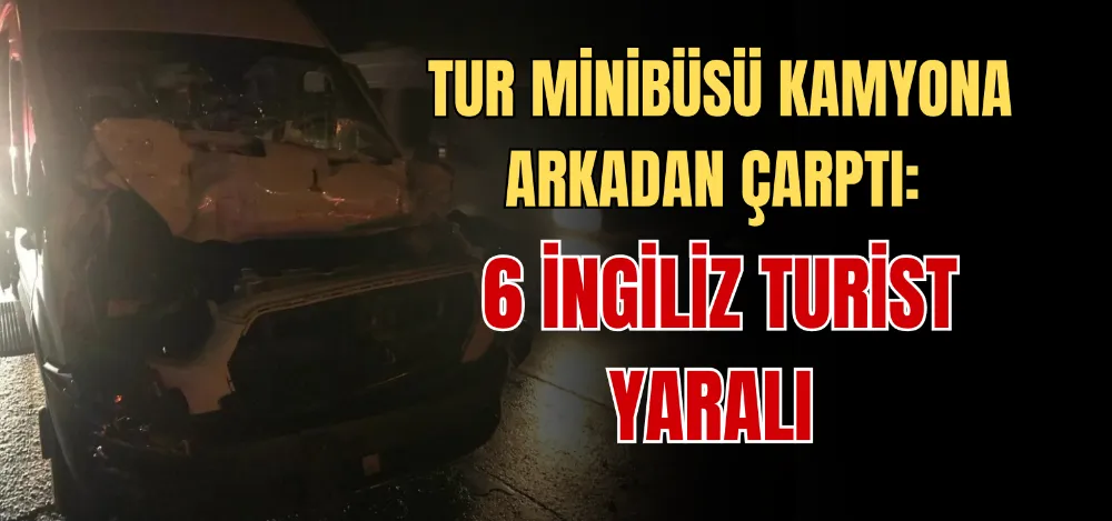 TUR MİNİBÜSÜ KAMYONA ARKADAN ÇARPTI: 6 İNGİLİZ TURİST YARALI 