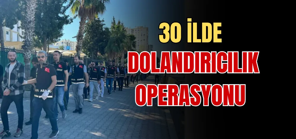 30 İLDE DOLANDIRICILIK OPERASYONU 