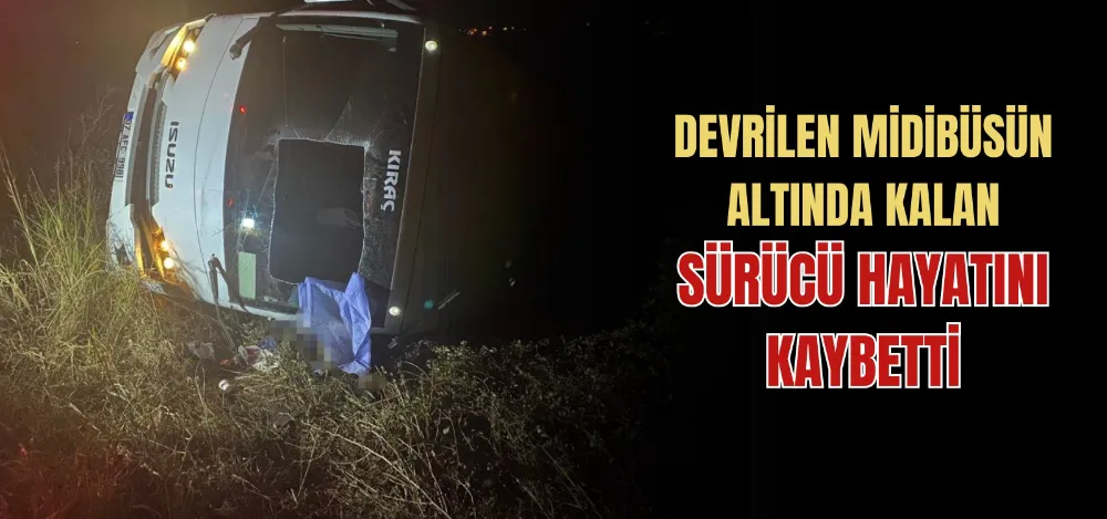 DEVRİLEN MİDİBÜSÜN ALTINDA KALAN SÜRÜCÜ HAYATINI KAYBETTİ