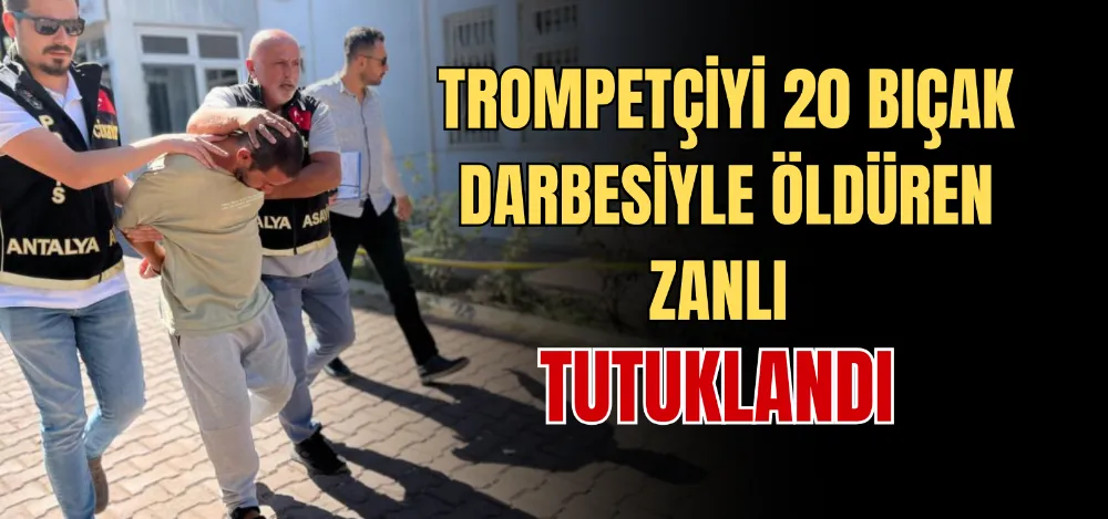 TROMPETÇİYİ 20 BIÇAK DARBESİYLE ÖLDÜREN ZANLI TUTUKLANDI 