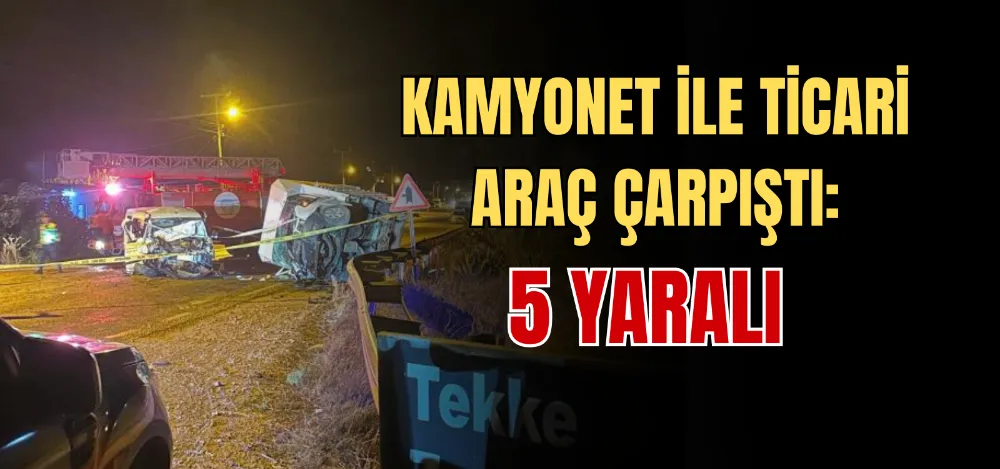 KAMYONET İLE TİCARİ ARAÇ ÇARPIŞTI: 5 YARALI 