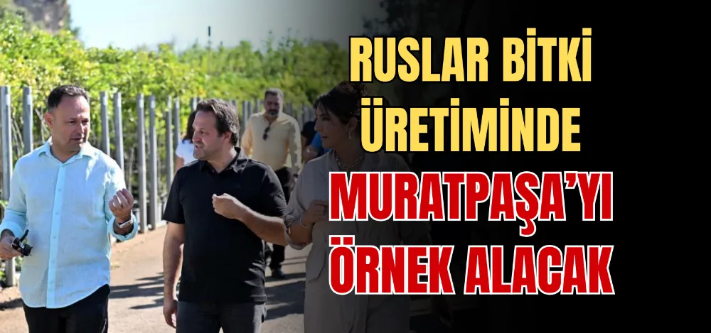 RUSLAR BİTKİ ÜRETİMİNDE MURATPAŞA’YI ÖRNEK ALACAK 