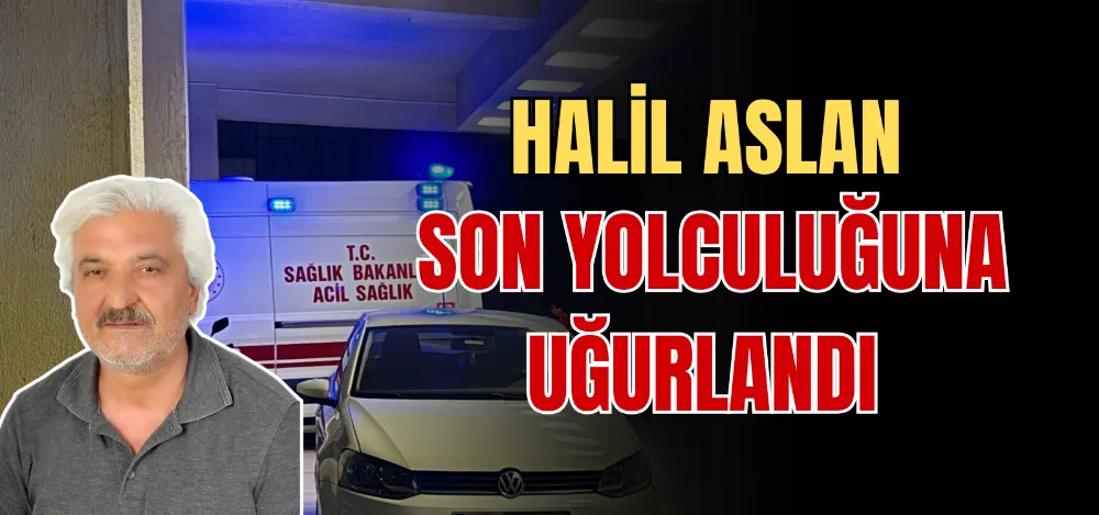 HALİL ASLAN SON YOLCULUĞUNA UĞURLANDI 