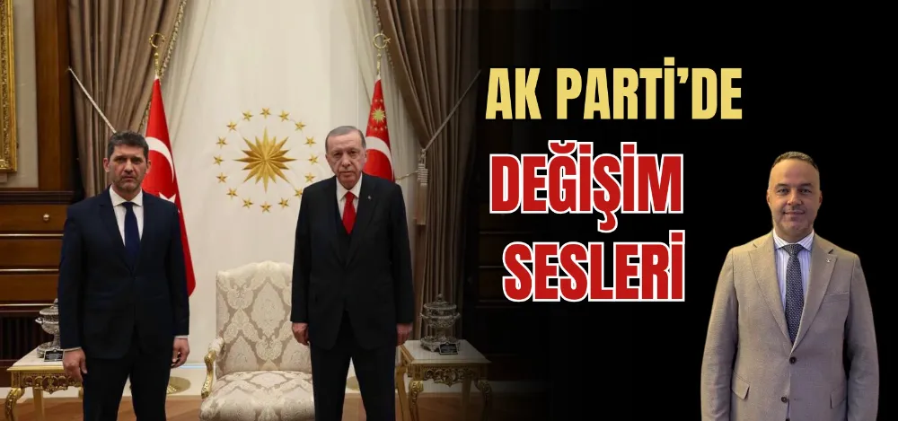 AK PARTİ’DE DEĞİŞİM SESLERİ