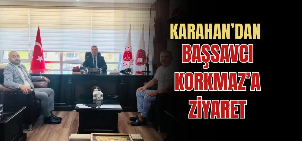 KARAHAN’DAN BAŞSAVCI KORKMAZ’A ZİYARET