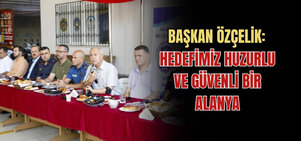 BAŞKAN ÖZÇELİK: HEDEFİMİZ HUZURLU VE GÜVENLİ BİR ALANYA 