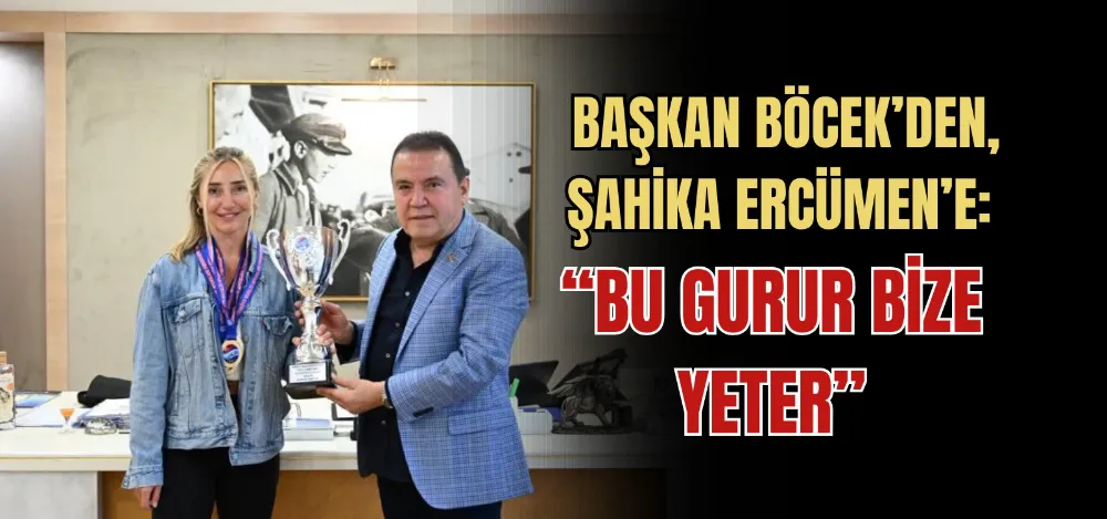 BAŞKAN BÖCEK’DEN, ŞAHİKA ERCÜMEN’E: “BU GURUR BİZE YETER”