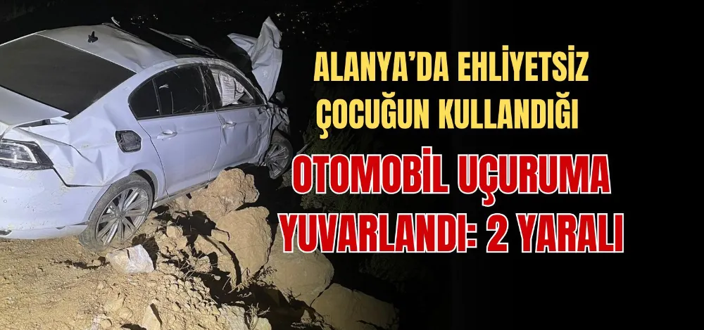 ALANYA’DA EHLİYETSİZ ÇOCUĞUN KULLANDIĞI OTOMOBİL UÇURUMA YUVARLANDI: 2 YARALI