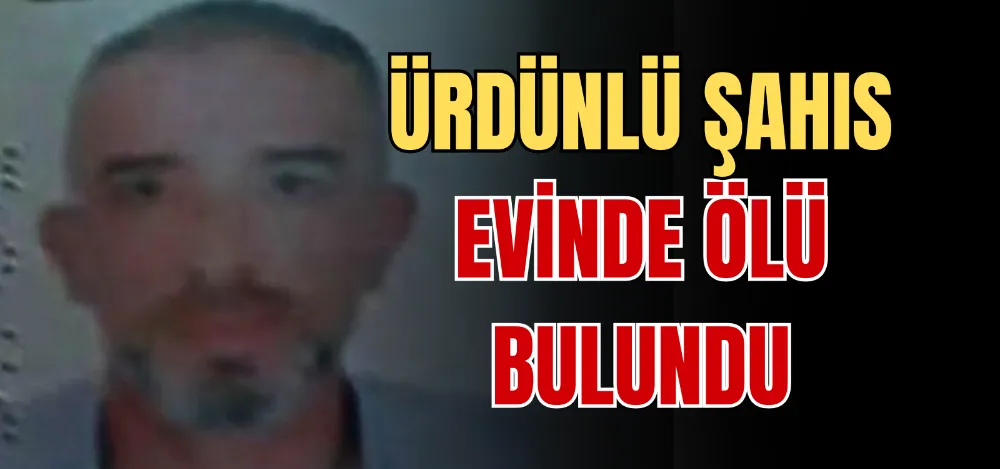 ÜRDÜNLÜ ŞAHIS EVİNDE ÖLÜ BULUNDU 