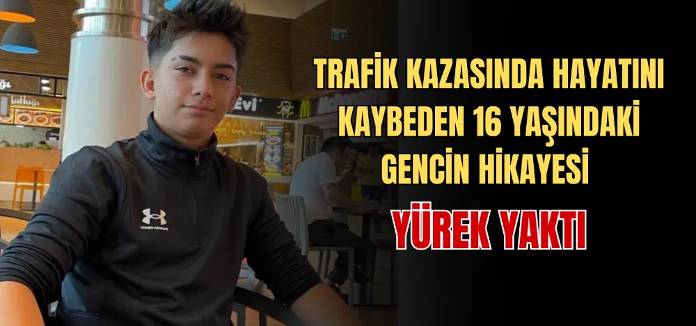 TRAFIK KAZASINDA HAYATINI KAYBEDEN 16 YAŞINDAKI GENCIN HIKAYESI YÜREK YAKTI 