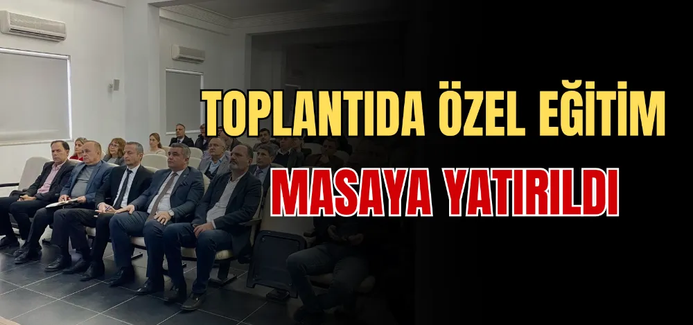 TOPLANTIDA ÖZEL EĞİTİM MASAYA YATIRILDI 