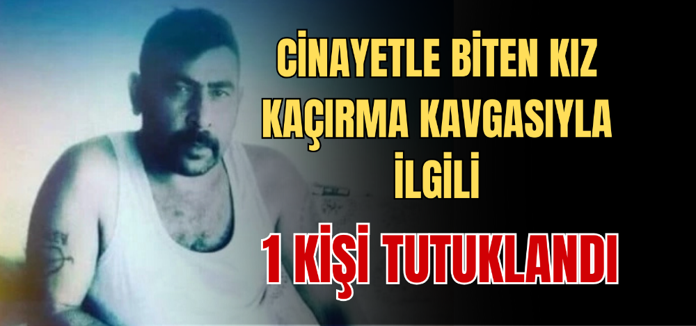 CİNAYETLE BİTEN KIZ KAÇIRMA KAVGASIYLA İLGİLİ 1 KİŞİ TUTUKLANDI