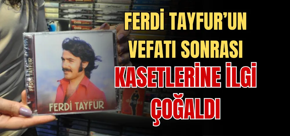 FERDİ TAYFUR’UN VEFATI SONRASI KASETLERİNE İLGİ ÇOĞALDI 