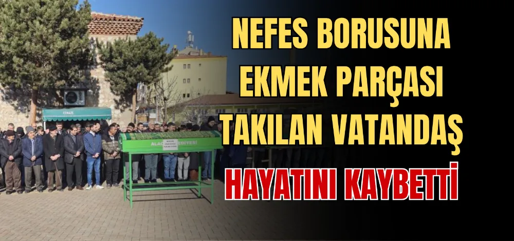 NEFES BORUSUNA EKMEK PARÇASI TAKILAN VATANDAŞ HAYATINI KAYBETTİ 