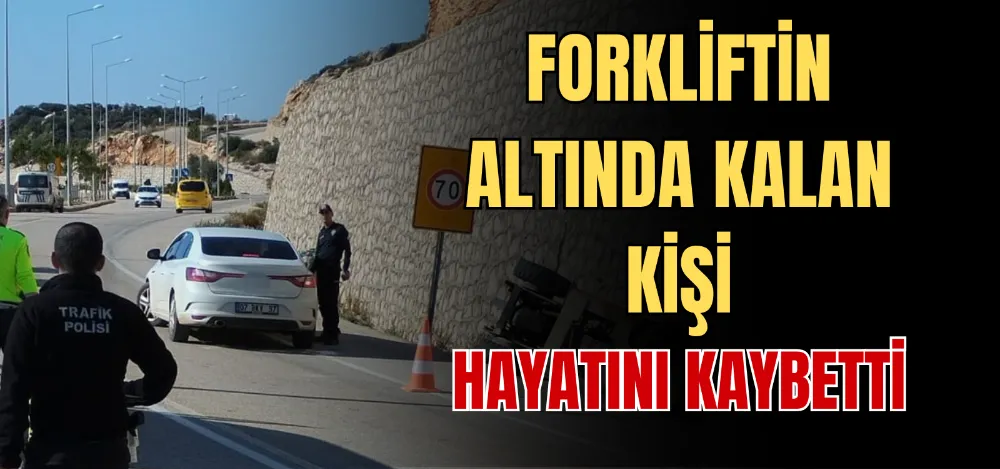 FORKLİFTİN ALTINDA KALAN KİŞİ HAYATINI KAYBETTİ 