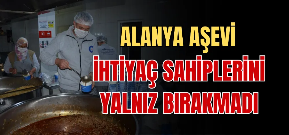 ALANYA AŞEVİ İHTİYAÇ SAHİPLERİNİ YALNIZ BIRAKMADI 