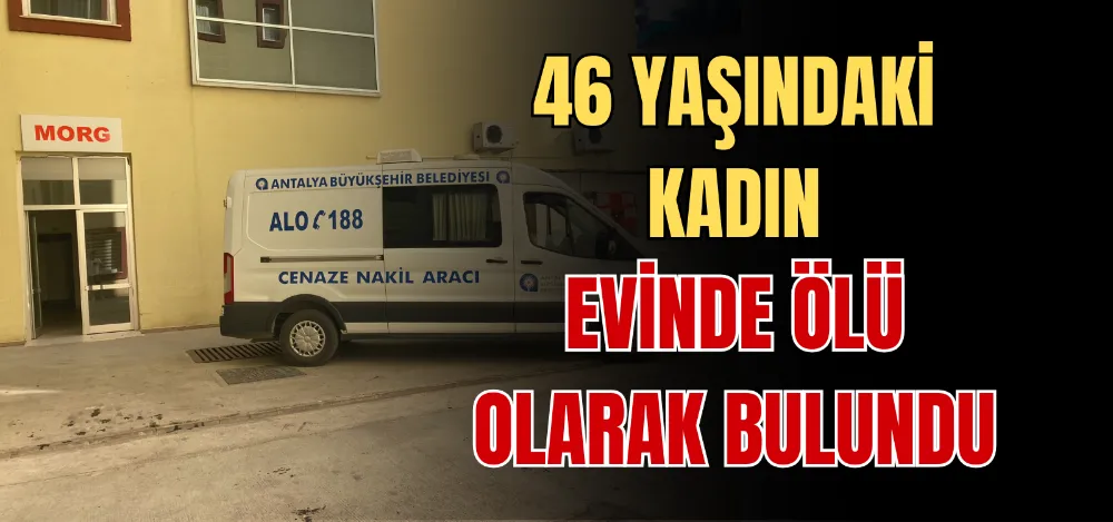 46 YAŞINDAKİ KADIN EVİNDE ÖLÜ OLARAK BULUNDU 