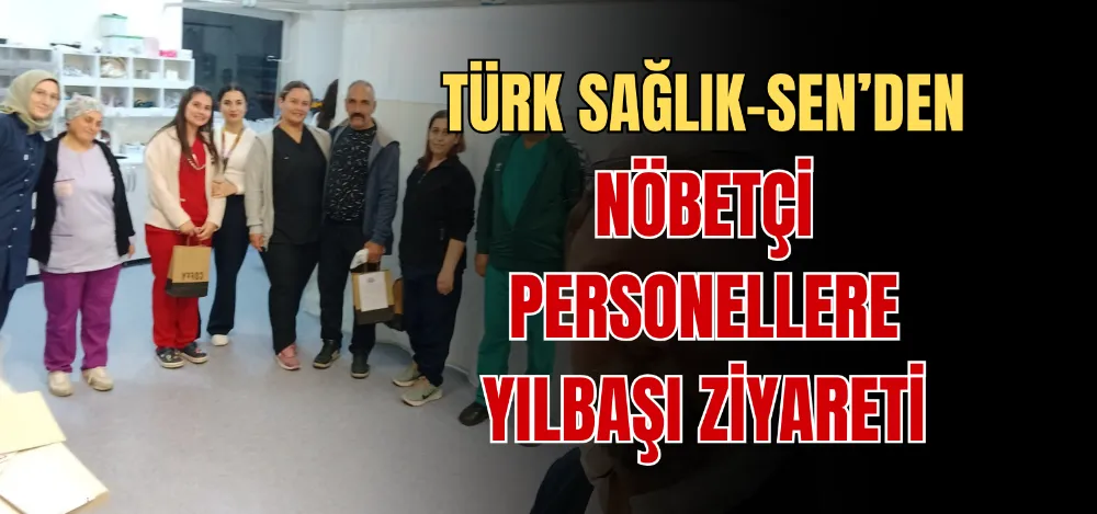 TÜRK SAĞLIK-SEN’DEN NÖBETÇİ PERSONELLERE YILBAŞI ZİYARETİ 